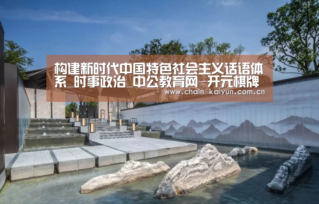 构建新时代中国特色社会主义话语体系_时事政治_中公教育网-开元棋牌app(图3) 开元棋牌电脑版