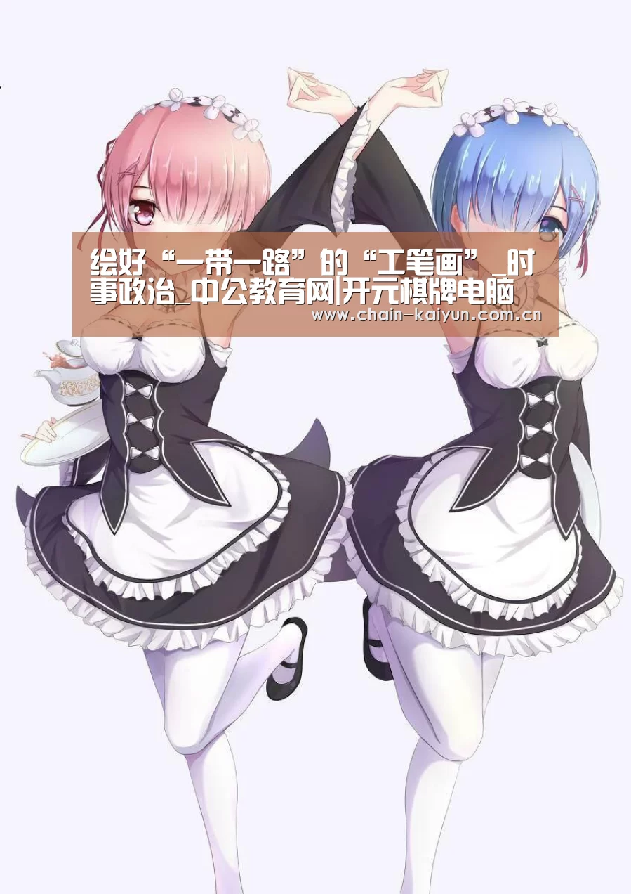 绘好“一带一路”的“工笔画”_时事政治_中公教育网|开元棋牌电脑版(图2) 开云