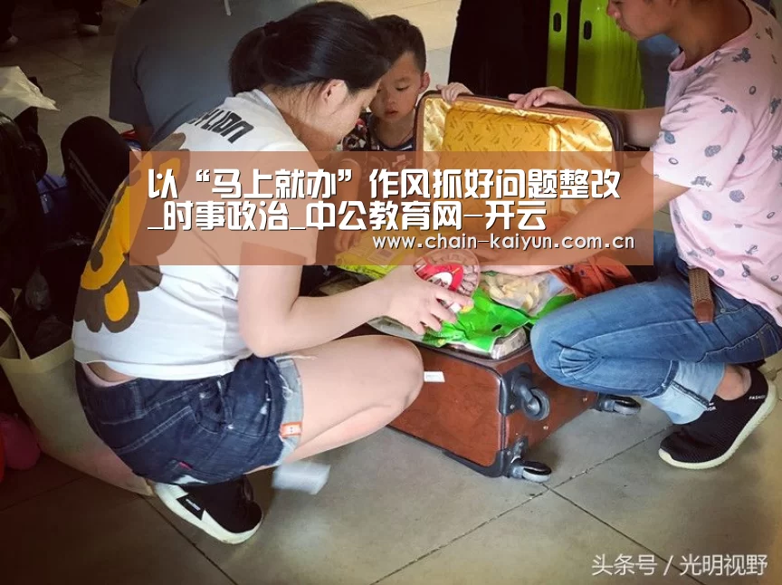 以“马上就办”作风抓好问题整改_时事政治_中公教育网-开云(图2) 开元棋牌app